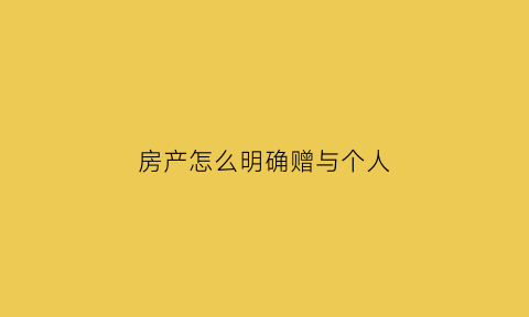 房产怎么明确赠与个人(自己的房产赠与给别人怎么写)