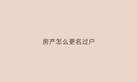 房产怎么更名过户(房产更名过户流程)