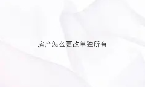 房产怎么更改单独所有(房产证怎么改单独所有)