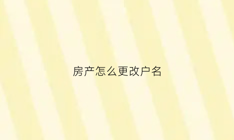 房产怎么更改户名(房产户名更改去哪里办理)