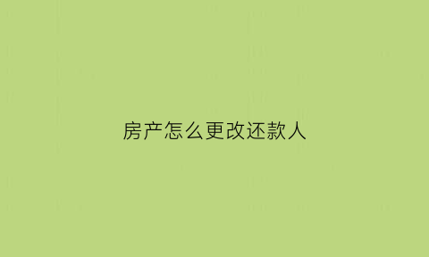 房产怎么更改还款人(房贷怎么改还款人)