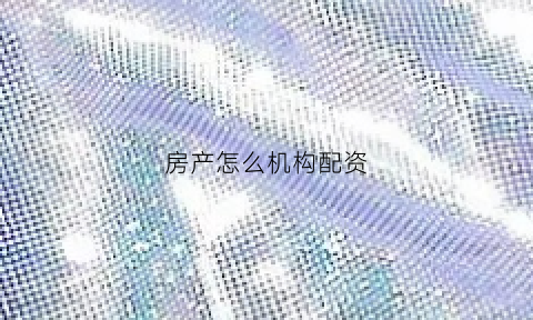 房产怎么机构配资(如何配置房产)