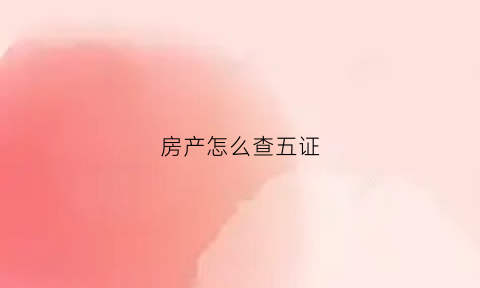 房产怎么查五证(如何查询房产五证)