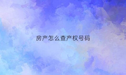 房产怎么查产权号码(房产怎么查产权号码是多少)