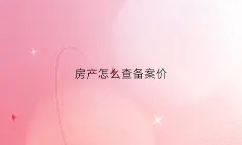 房产怎么查备案价(怎么查房产局的备案价)