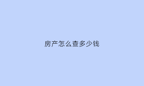 房产怎么查多少钱(怎么查房子总价)