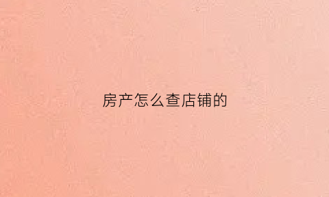 房产怎么查店铺的(怎么查询房开商的商铺有没有卖出去)