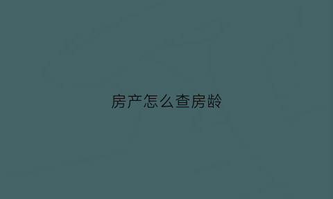 房产怎么查房龄(房产怎么查房龄多少)