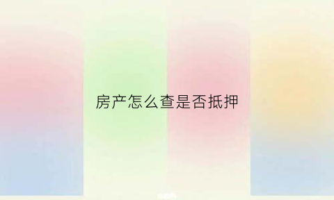 房产怎么查是否抵押(房产是否抵押怎么查询)