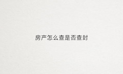 房产怎么查是否查封(怎么看房产有没有查封)