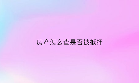 房产怎么查是否被抵押(房产怎么查询是否被抵押)