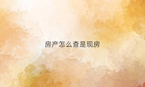 房产怎么查是现房(房产怎么查是现房还是新房)