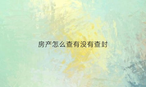 房产怎么查有没有查封(怎么查询房子有没有查封)