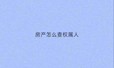 房产怎么查权属人(怎样查房屋产权人)
