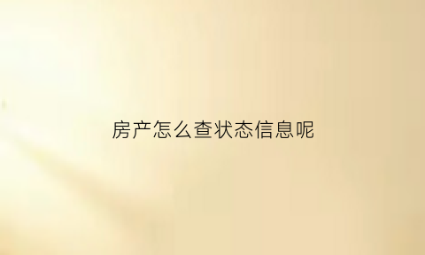 房产怎么查状态信息呢(怎么查房产的状态)