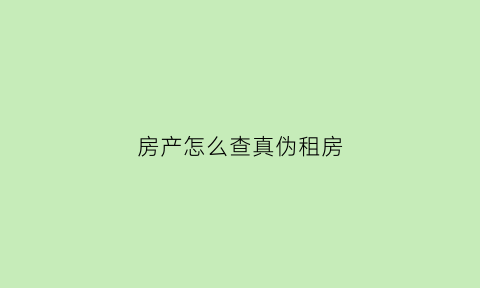房产怎么查真伪租房(怎么识别租房信息真假)