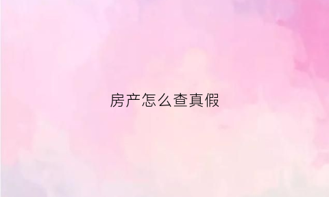房产怎么查真假(如何查询房产信息真假)