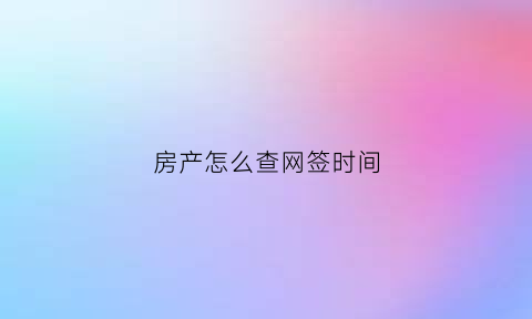 房产怎么查网签时间(房子怎么查网签时间)