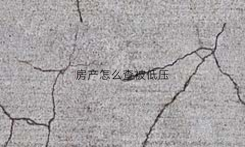 房产怎么查被低压(怎么查询房子被抵押贷款了)