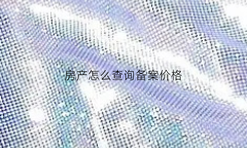 房产怎么查询备案价格(房产怎么查询备案价格表)