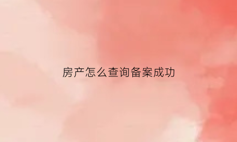 房产怎么查询备案成功(怎样查房产局备案的房产)