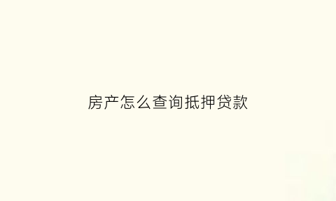 房产怎么查询抵押贷款(怎样查询房产抵押)