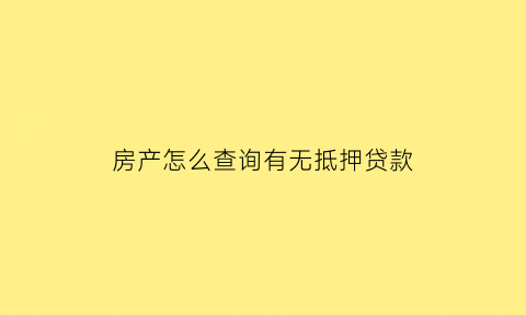 房产怎么查询有无抵押贷款(房产怎么查询有无抵押贷款信息)