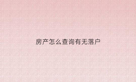 房产怎么查询有无落户(如何查房子有没有落户口)