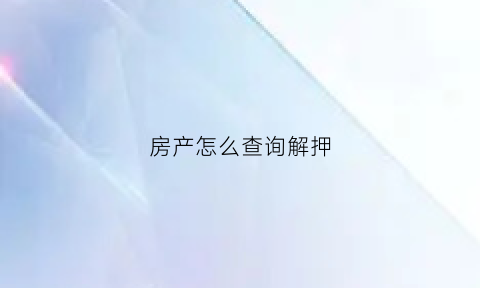 房产怎么查询解押(如何查询房产已经解押)