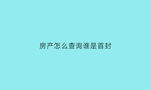 房产怎么查询谁是首封(怎么查询房子是谁的)