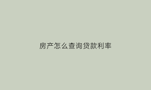 房产怎么查询贷款利率(怎么查自己房子的贷款利率)