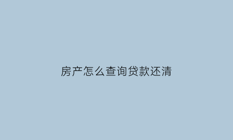 房产怎么查询贷款还清(房产怎么查询贷款还清没)