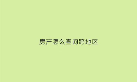 房产怎么查询跨地区(查房产可以跨地域吗)