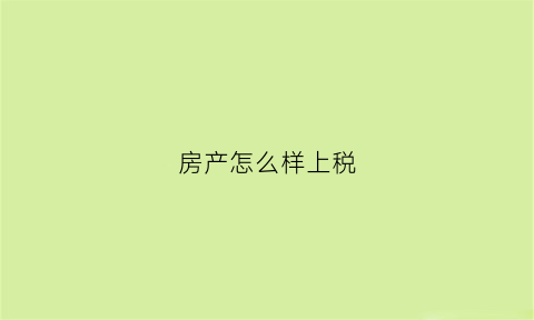 房产怎么样上税(房屋怎么上税)