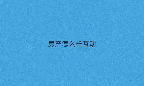 房产怎么样互动(房产怎么拓客有吸引力)
