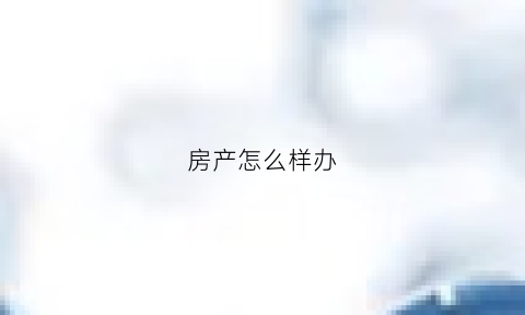 房产怎么样办(怎样办理房产证)
