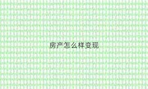 房产怎么样变现(怎么把房子快速变成钱)