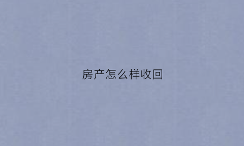 房产怎么样收回(房产怎么样收回来最划算)