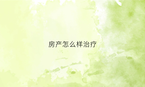 房产怎么样治疗(房产方面)