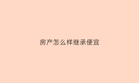 房产怎么样继承便宜