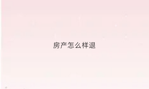 房产怎么样退(房子如何退款)
