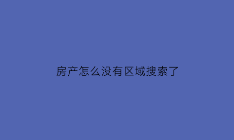 房产怎么没有区域搜索了(为什么房产系统没查到房子)