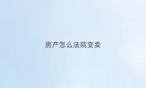 房产怎么法院变卖(房产法院变卖手续流程)