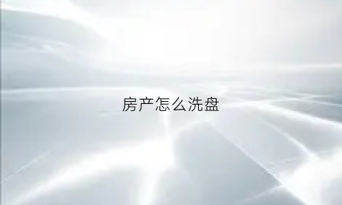 房产怎么洗盘(房产洗盘是什么意思)