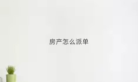 房产怎么派单(房产销售派单技巧总结)