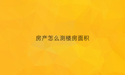 房产怎么测楼房面积(怎么测房子的面积)