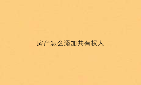 房产怎么添加共有权人(房子添加共有人需要什么手续)