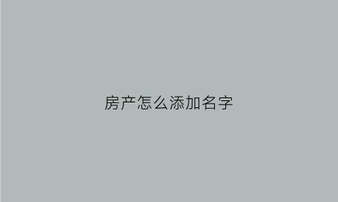 房产怎么添加名字(房产怎样加名字)