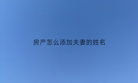 房产怎么添加夫妻的姓名(房产怎么添加夫妻的姓名和名字)