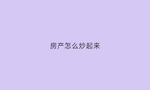 房产怎么炒起来(炒房怎么操作)